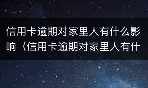 信用卡逾期对家里人有什么影响（信用卡逾期对家里人有什么影响没）