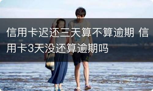 信用卡迟还三天算不算逾期 信用卡3天没还算逾期吗