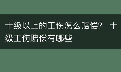 十级以上的工伤怎么赔偿？ 十级工伤赔偿有哪些