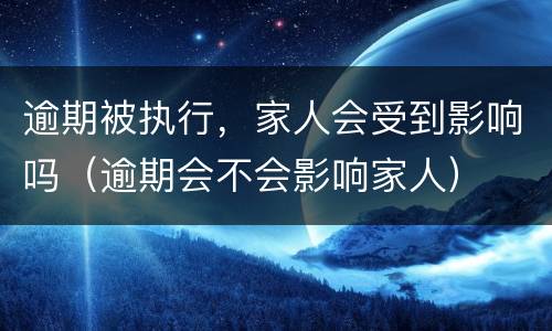 逾期被执行，家人会受到影响吗（逾期会不会影响家人）