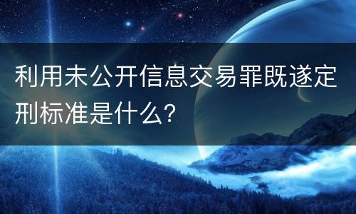 利用未公开信息交易罪既遂定刑标准是什么？