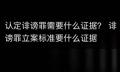 认定诽谤罪需要什么证据？ 诽谤罪立案标准要什么证据