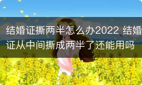 结婚证撕两半怎么办2022 结婚证从中间撕成两半了还能用吗