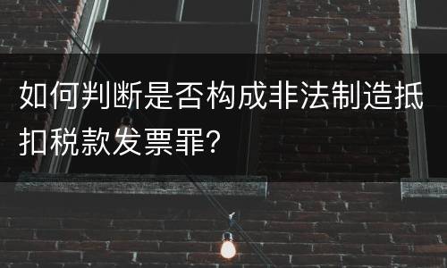 如何判断是否构成非法制造抵扣税款发票罪？