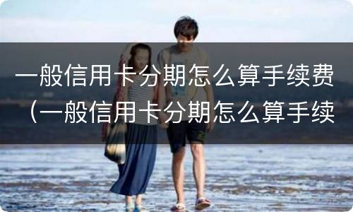 一般信用卡分期怎么算手续费（一般信用卡分期怎么算手续费用）