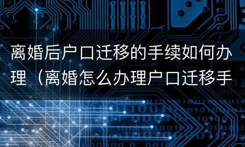 离婚后户口迁移的手续如何办理（离婚怎么办理户口迁移手续）