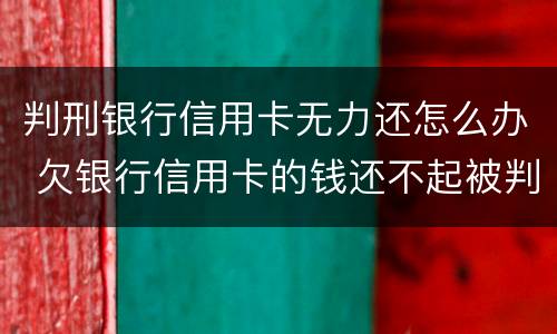 判刑银行信用卡无力还怎么办 欠银行信用卡的钱还不起被判刑怎么办
