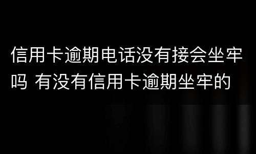 信用卡逾期电话没有接会坐牢吗 有没有信用卡逾期坐牢的