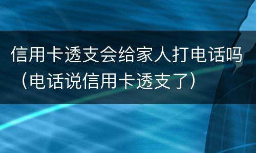 信用卡透支会给家人打电话吗（电话说信用卡透支了）