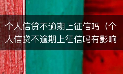 个人信贷不逾期上征信吗（个人信贷不逾期上征信吗有影响吗）