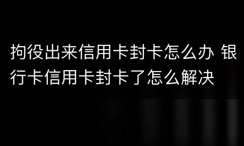 拘役出来信用卡封卡怎么办 银行卡信用卡封卡了怎么解决