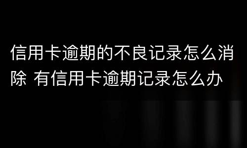 信用卡逾期的不良记录怎么消除 有信用卡逾期记录怎么办