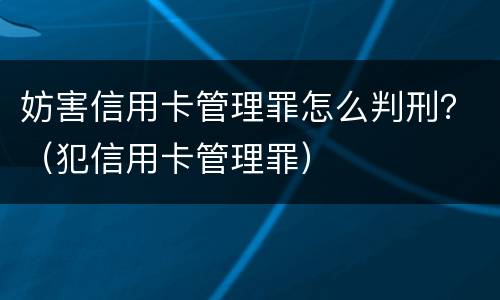 妨害信用卡管理罪怎么判刑？（犯信用卡管理罪）