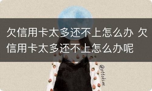 欠信用卡太多还不上怎么办 欠信用卡太多还不上怎么办呢