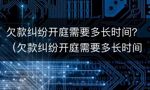 欠款纠纷开庭需要多长时间？（欠款纠纷开庭需要多长时间出结果）