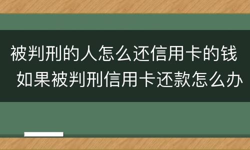 被判刑的人怎么还信用卡的钱 如果被判刑信用卡还款怎么办