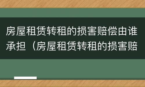 房屋租赁转租的损害赔偿由谁承担（房屋租赁转租的损害赔偿由谁承担法律规定）