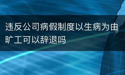 违反公司病假制度以生病为由旷工可以辞退吗