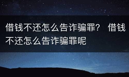 借钱不还怎么告诈骗罪？ 借钱不还怎么告诈骗罪呢