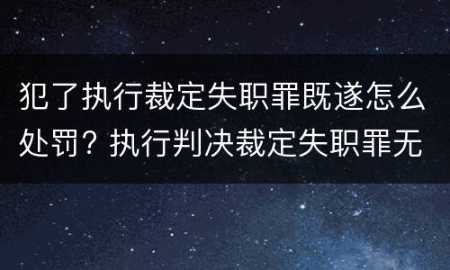 犯了执行裁定失职罪既遂怎么处罚? 执行判决裁定失职罪无罪案例