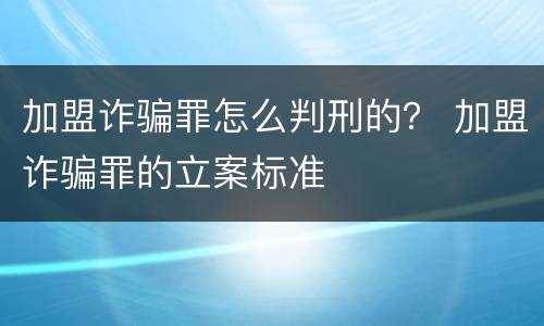加盟诈骗罪怎么判刑的？ 加盟诈骗罪的立案标准