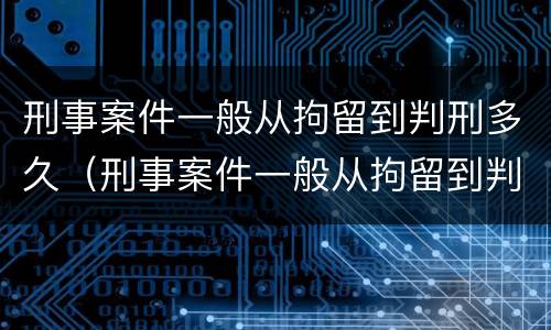 刑事案件一般从拘留到判刑多久（刑事案件一般从拘留到判刑多久结案）