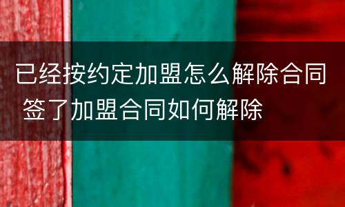 已经按约定加盟怎么解除合同 签了加盟合同如何解除