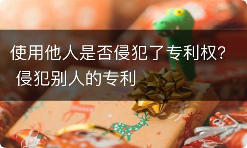 使用他人是否侵犯了专利权？ 侵犯别人的专利