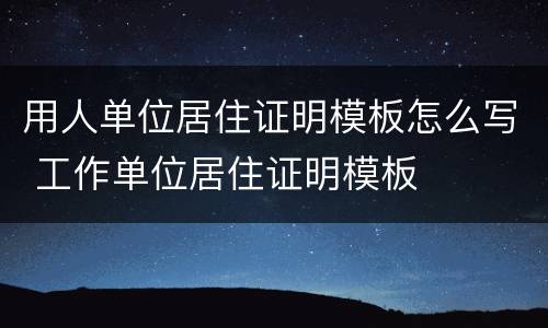 用人单位居住证明模板怎么写 工作单位居住证明模板