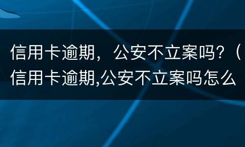 信用卡逾期，公安不立案吗?（信用卡逾期,公安不立案吗怎么办）