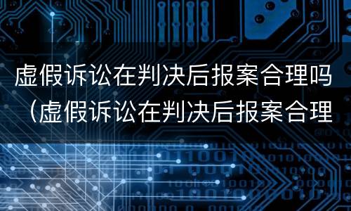 虚假诉讼在判决后报案合理吗（虚假诉讼在判决后报案合理吗）