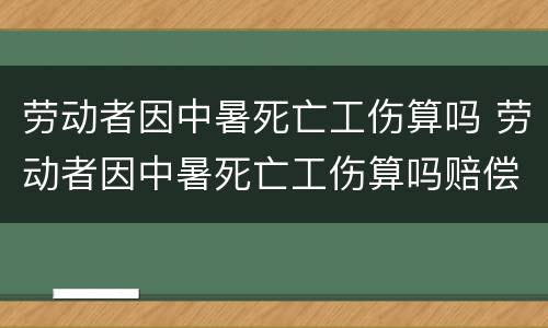 劳动者因中暑死亡工伤算吗 劳动者因中暑死亡工伤算吗赔偿多少
