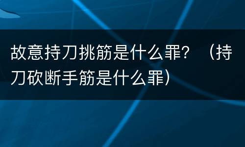故意持刀挑筋是什么罪？（持刀砍断手筋是什么罪）