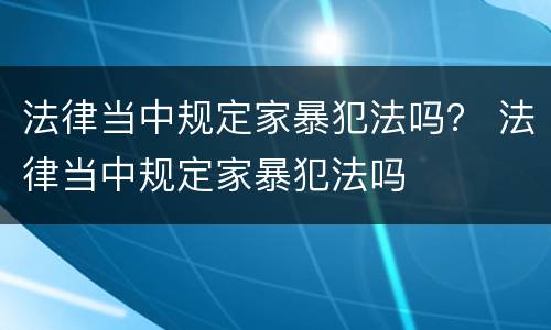 法律当中规定家暴犯法吗？ 法律当中规定家暴犯法吗
