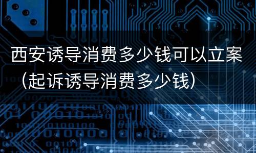 西安诱导消费多少钱可以立案（起诉诱导消费多少钱）