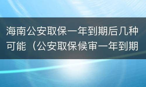 海南公安取保一年到期后几种可能（公安取保候审一年到期后怎么办）