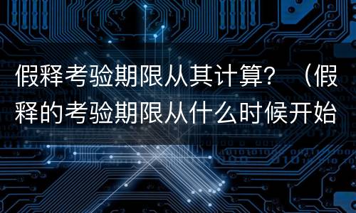 假释考验期限从其计算？（假释的考验期限从什么时候开始计算）