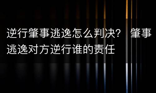 逆行肇事逃逸怎么判决？ 肇事逃逸对方逆行谁的责任
