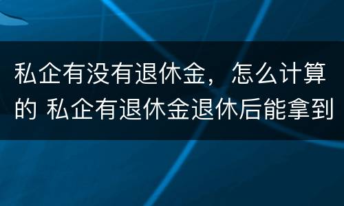 私企有没有退休金，怎么计算的 私企有退休金退休后能拿到多少