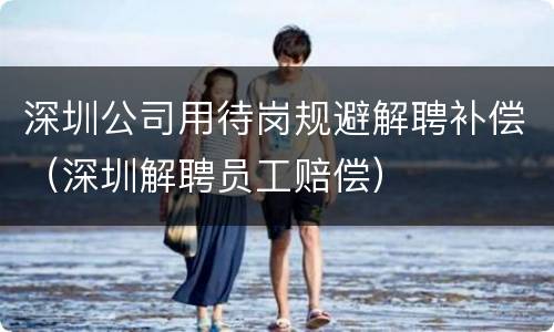深圳公司用待岗规避解聘补偿（深圳解聘员工赔偿）