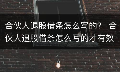 合伙人退股借条怎么写的？ 合伙人退股借条怎么写的才有效