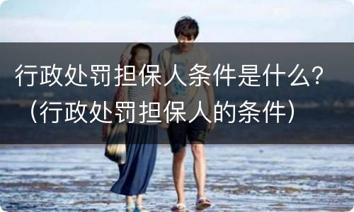 行政处罚担保人条件是什么？（行政处罚担保人的条件）