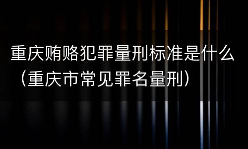 重庆贿赂犯罪量刑标准是什么（重庆市常见罪名量刑）