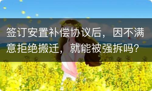 签订安置补偿协议后，因不满意拒绝搬迁，就能被强拆吗？
