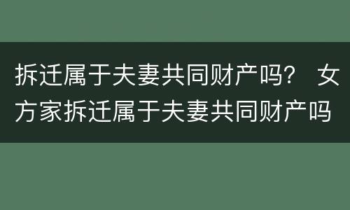 拆迁属于夫妻共同财产吗？ 女方家拆迁属于夫妻共同财产吗