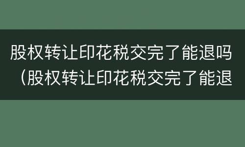 股权转让印花税交完了能退吗（股权转让印花税交完了能退吗怎么退）