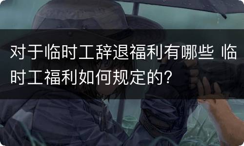 对于临时工辞退福利有哪些 临时工福利如何规定的?