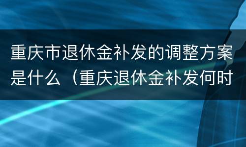 重庆市退休金补发的调整方案是什么（重庆退休金补发何时到位）