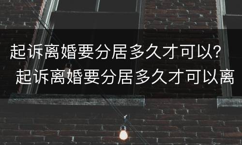 起诉离婚要分居多久才可以？ 起诉离婚要分居多久才可以离婚