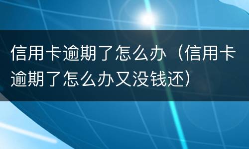 信用卡逾期了怎么办（信用卡逾期了怎么办又没钱还）